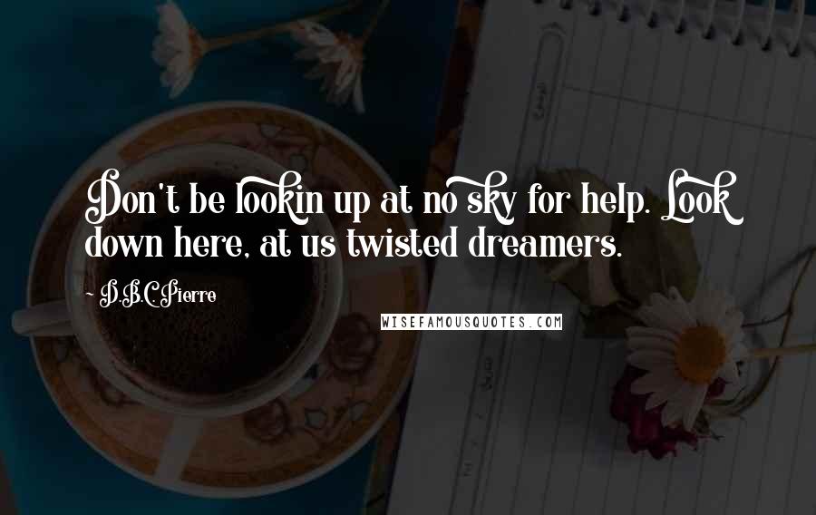 D.B.C. Pierre quotes: Don't be lookin up at no sky for help. Look down here, at us twisted dreamers.