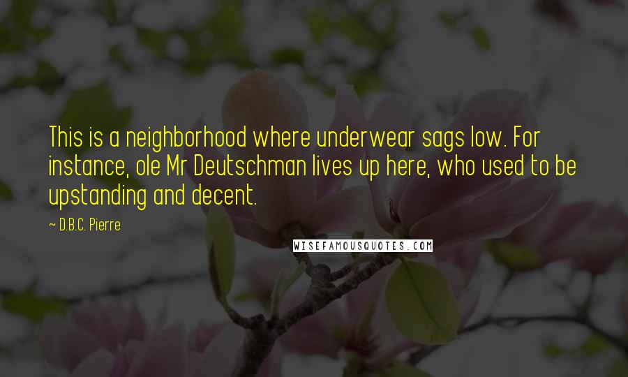 D.B.C. Pierre quotes: This is a neighborhood where underwear sags low. For instance, ole Mr Deutschman lives up here, who used to be upstanding and decent.