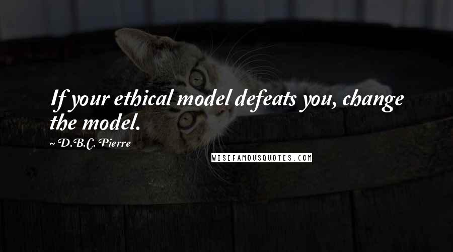 D.B.C. Pierre quotes: If your ethical model defeats you, change the model.