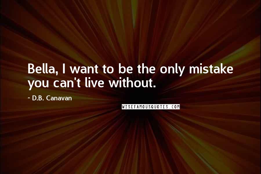 D.B. Canavan quotes: Bella, I want to be the only mistake you can't live without.
