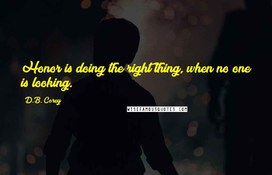 D.B. Corey quotes: Honor is doing the right thing, when no one is looking.