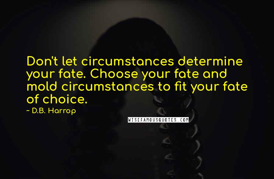 D.B. Harrop quotes: Don't let circumstances determine your fate. Choose your fate and mold circumstances to fit your fate of choice.