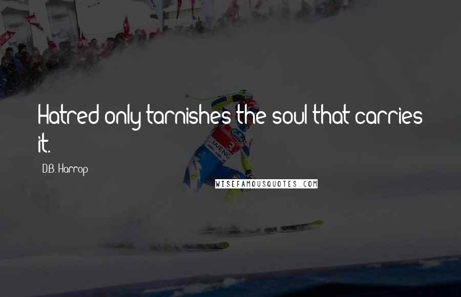 D.B. Harrop quotes: Hatred only tarnishes the soul that carries it.