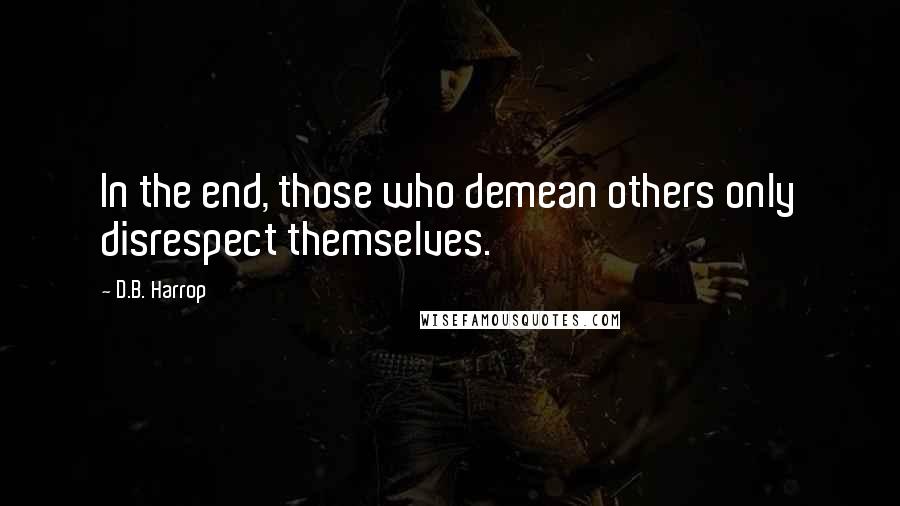 D.B. Harrop quotes: In the end, those who demean others only disrespect themselves.