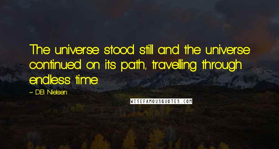 D.B. Nielsen quotes: The universe stood still and the universe continued on its path, travelling through endless time. D.B. Nielsen quotes: The universe stood still and the universe continued on its path, travelling through endless time.