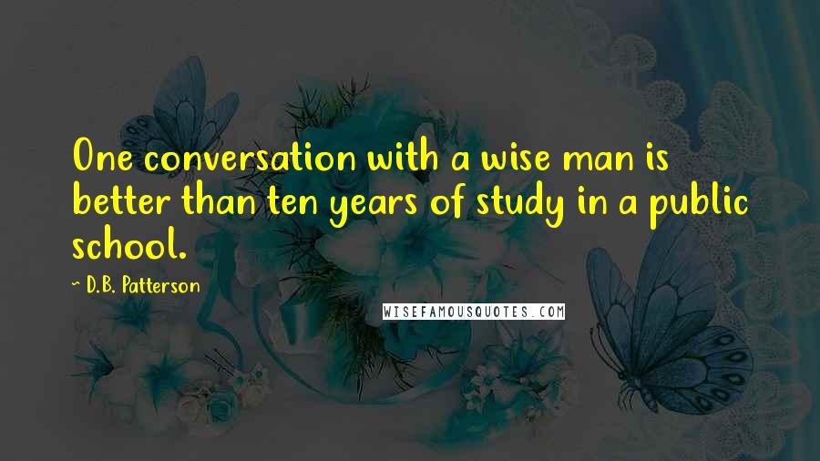 D.B. Patterson quotes: One conversation with a wise man is better than ten years of study in a public school.