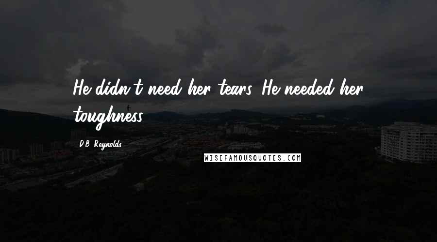 D.B. Reynolds quotes: He didn't need her tears. He needed her toughness.