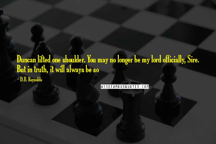 D.B. Reynolds quotes: Duncan lifted one shoulder. You may no longer be my lord officially, Sire. But in truth, it will always be so