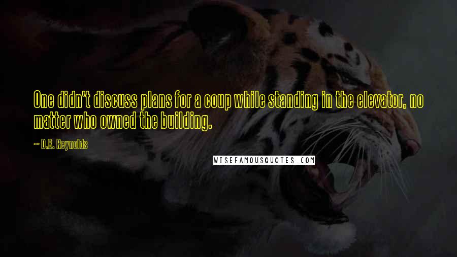 D.B. Reynolds quotes: One didn't discuss plans for a coup while standing in the elevator, no matter who owned the building.