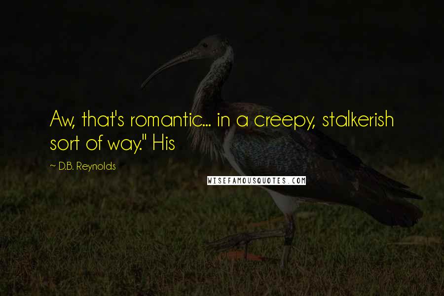 D.B. Reynolds quotes: Aw, that's romantic... in a creepy, stalkerish sort of way." His