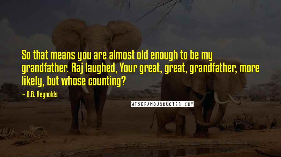D.B. Reynolds quotes: So that means you are almost old enough to be my grandfather. Raj laughed, Your great, great, grandfather, more likely, but whose counting? D.B. Reynolds quotes: So that means you are almost old enough to be my grandfather. Raj laughed, Your great, great, grandfather, more likely, but whose counting?