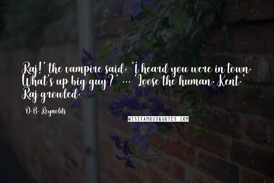 D.B. Reynolds quotes: Raj!' the vampire said, 'I heard you were in town. What's up big guy?' ... 'Loose the human, Kent.' Raj growled.