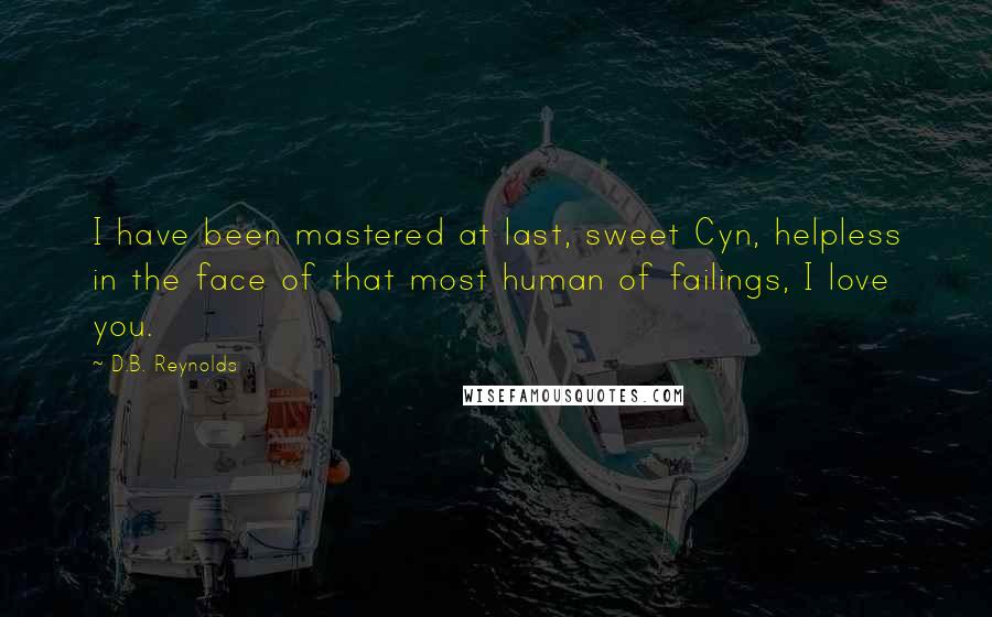 D.B. Reynolds quotes: I have been mastered at last, sweet Cyn, helpless in the face of that most human of failings, I love you.