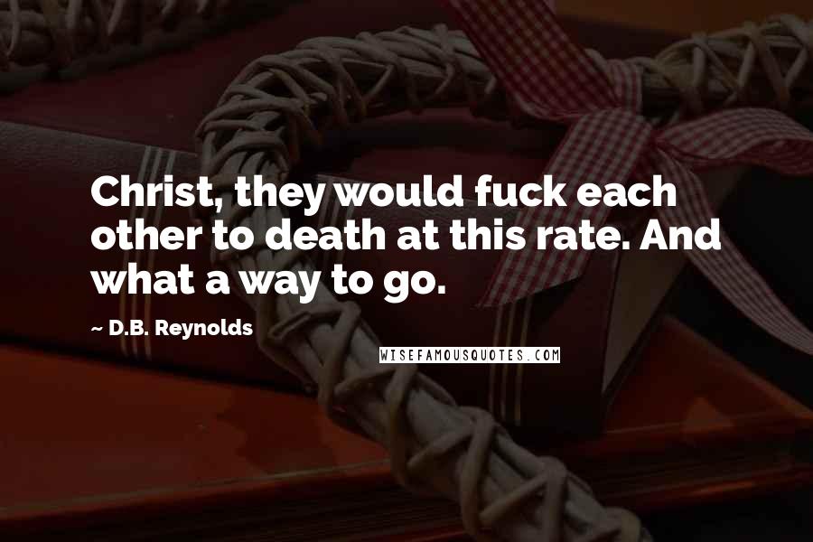 D.B. Reynolds quotes: Christ, they would fuck each other to death at this rate. And what a way to go.