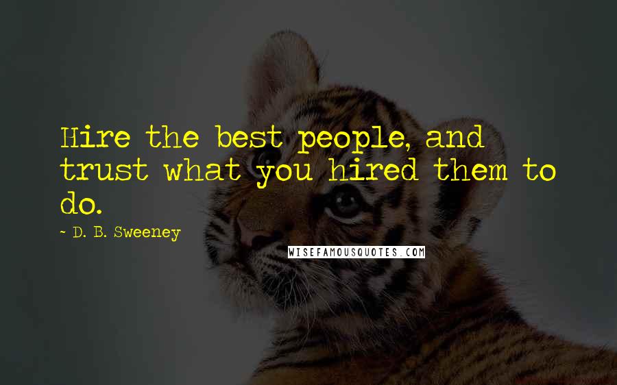 D. B. Sweeney quotes: Hire the best people, and trust what you hired them to do.