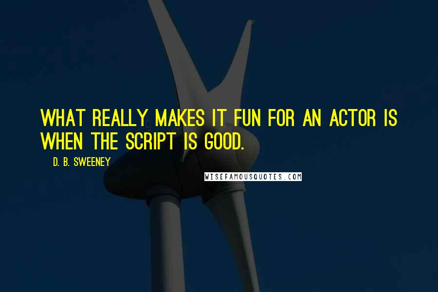 D. B. Sweeney quotes: What really makes it fun for an actor is when the script is good.