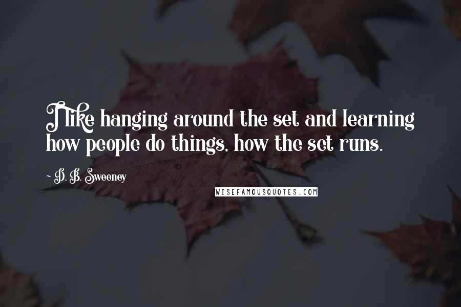 D. B. Sweeney quotes: I like hanging around the set and learning how people do things, how the set runs. D. B. Sweeney quotes: I like hanging around the set and learning how people do things, how the set runs.