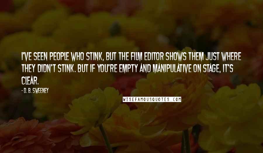 D. B. Sweeney quotes: I've seen people who stink, but the film editor shows them just where they didn't stink. But if you're empty and manipulative on stage, it's clear.