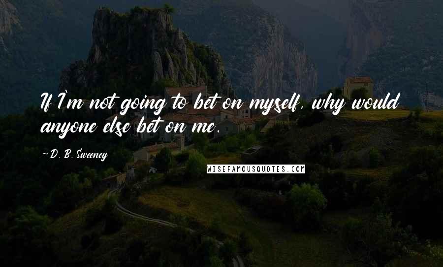 D. B. Sweeney quotes: If I'm not going to bet on myself, why would anyone else bet on me.