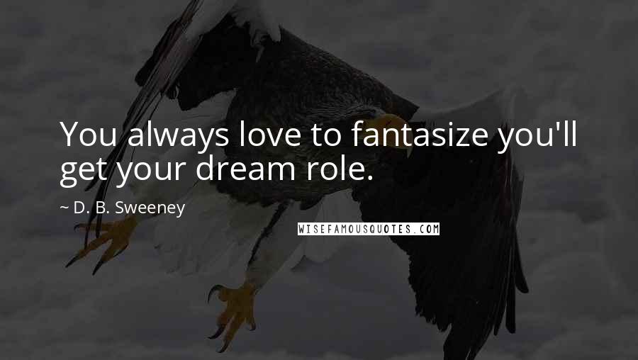 D. B. Sweeney quotes: You always love to fantasize you'll get your dream role. D. B. Sweeney quotes: You always love to fantasize you'll get your dream role.