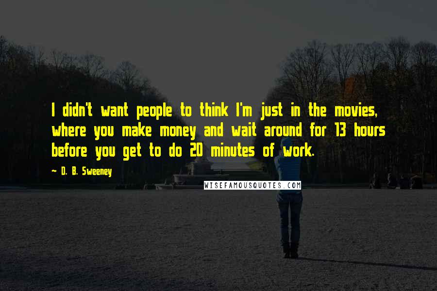 D. B. Sweeney quotes: I didn't want people to think I'm just in the movies, where you make money and wait around for 13 hours before you get to do 20 minutes of work. D. B. Sweeney quotes: I didn't want people to think I'm just in the movies, where you make money and wait around for 13 hours before you get to do 20 minutes of work.