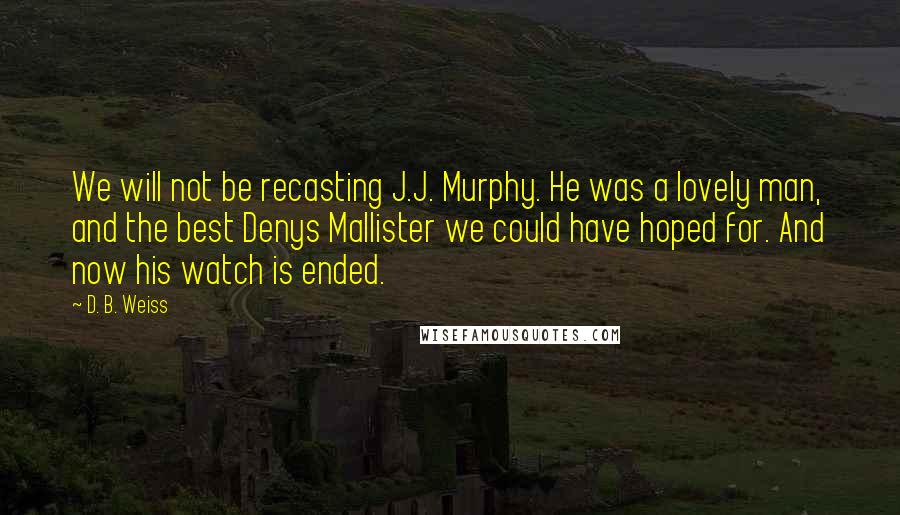 D. B. Weiss quotes: We will not be recasting J.J. Murphy. He was a lovely man, and the best Denys Mallister we could have hoped for. And now his watch is ended.