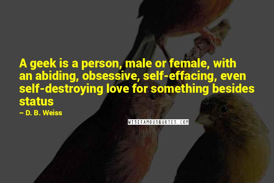D. B. Weiss quotes: A geek is a person, male or female, with an abiding, obsessive, self-effacing, even self-destroying love for something besides status