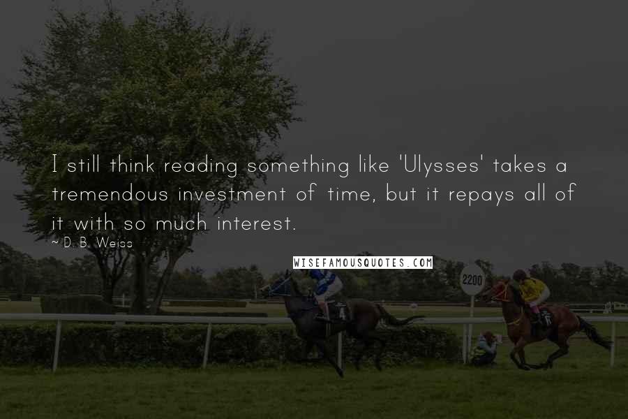D. B. Weiss quotes: I still think reading something like 'Ulysses' takes a tremendous investment of time, but it repays all of it with so much interest.
