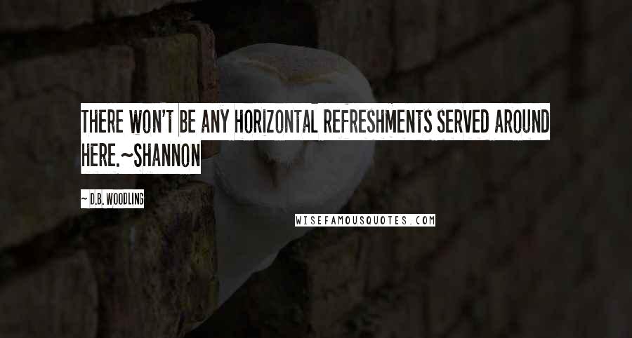 D.B. Woodling quotes: There won't be any horizontal refreshments served around here.~Shannon