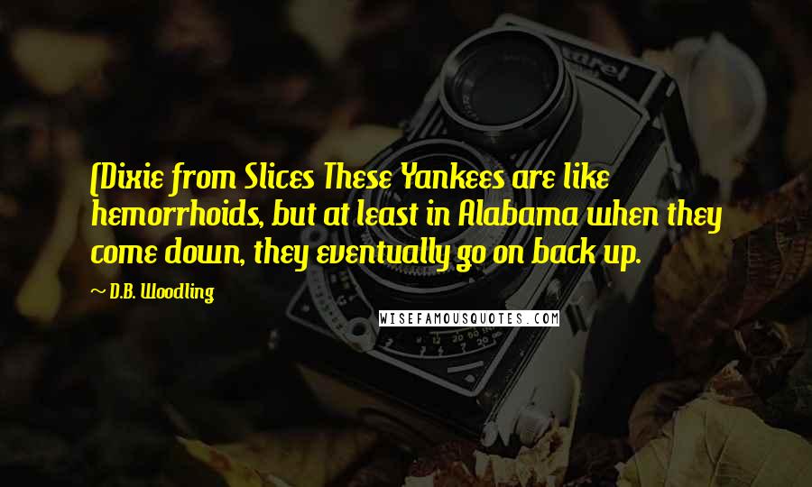 D.B. Woodling quotes: (Dixie from Slices These Yankees are like hemorrhoids, but at least in Alabama when they come down, they eventually go on back up.