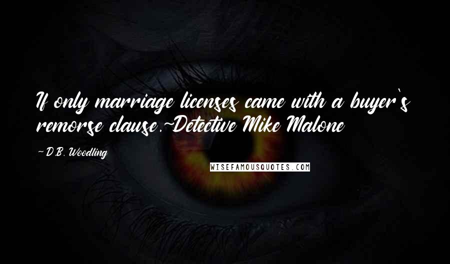 D.B. Woodling quotes: If only marriage licenses came with a buyer's remorse clause.~Detective Mike Malone