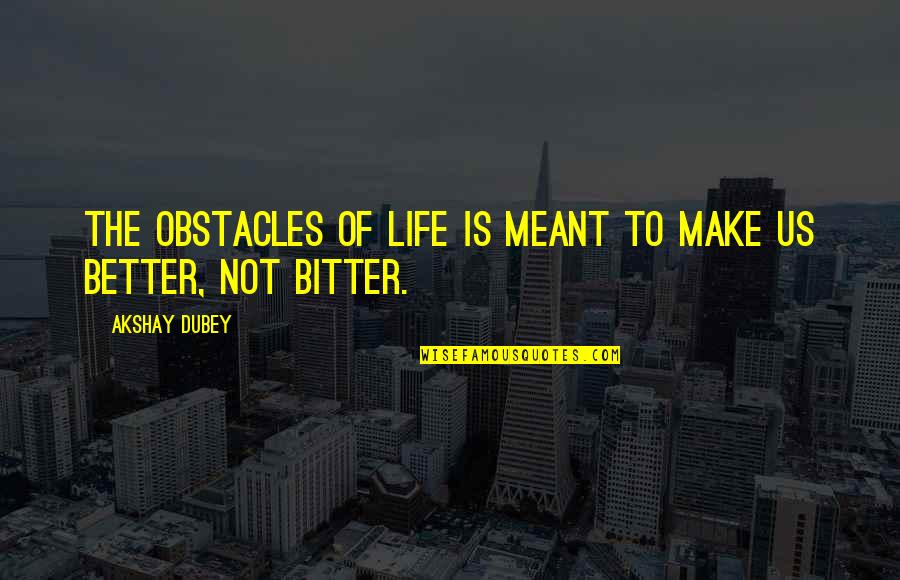 D Bitter D Better Quotes By Akshay Dubey: The obstacles of life is meant to make