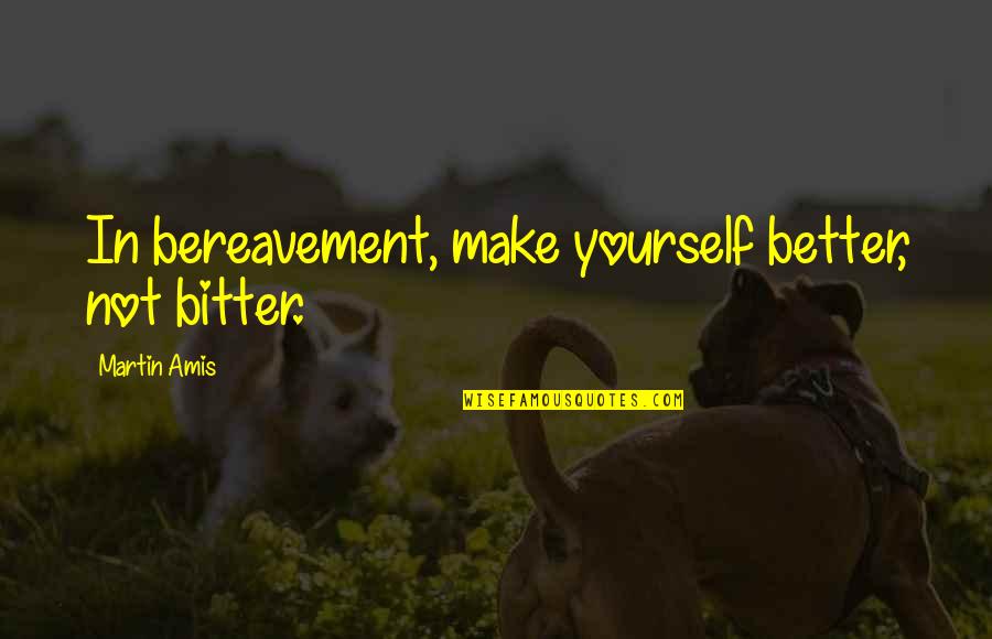 D Bitter D Better Quotes By Martin Amis: In bereavement, make yourself better, not bitter.