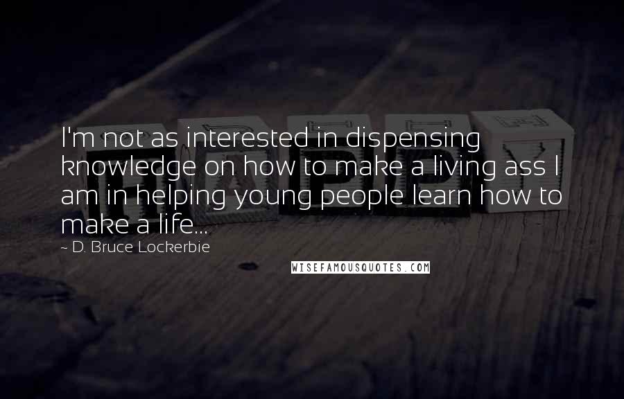 D. Bruce Lockerbie quotes: I'm not as interested in dispensing knowledge on how to make a living ass I am in helping young people learn how to make a life... D. Bruce Lockerbie quotes: I'm not as interested in dispensing knowledge on how to make a living ass I am in helping young people learn how to make a life...
