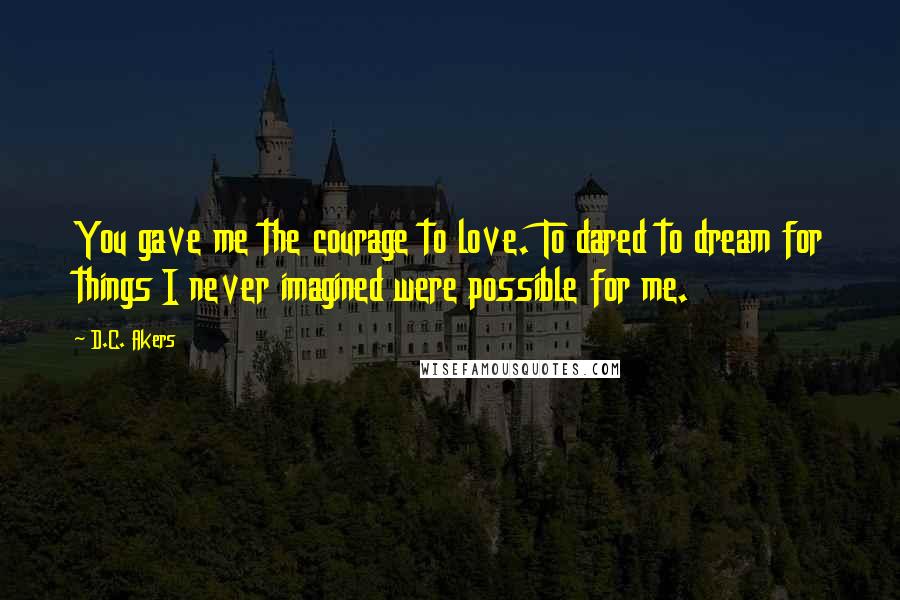 D.C. Akers quotes: You gave me the courage to love. To dared to dream for things I never imagined were possible for me.