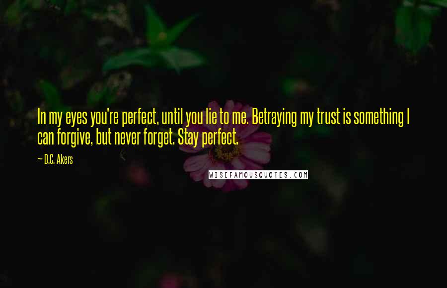 D.C. Akers quotes: In my eyes you're perfect, until you lie to me. Betraying my trust is something I can forgive, but never forget. Stay perfect.