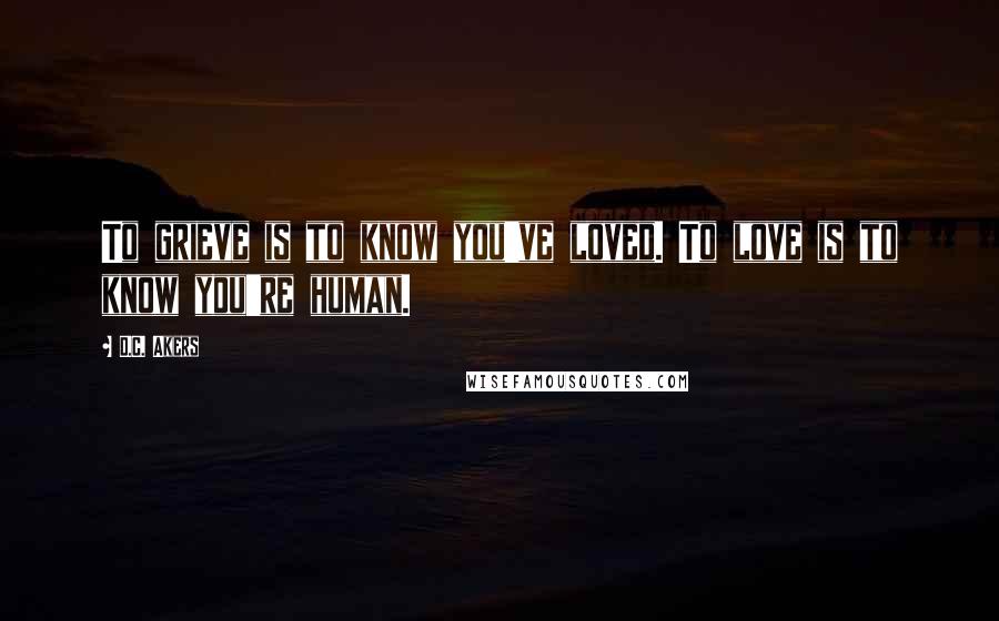 D.C. Akers quotes: To grieve is to know you've loved. To love is to know you're human.