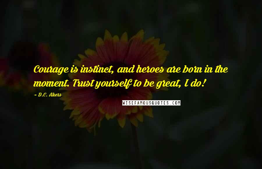 D.C. Akers quotes: Courage is instinct, and heroes are born in the moment. Trust yourself to be great, I do!