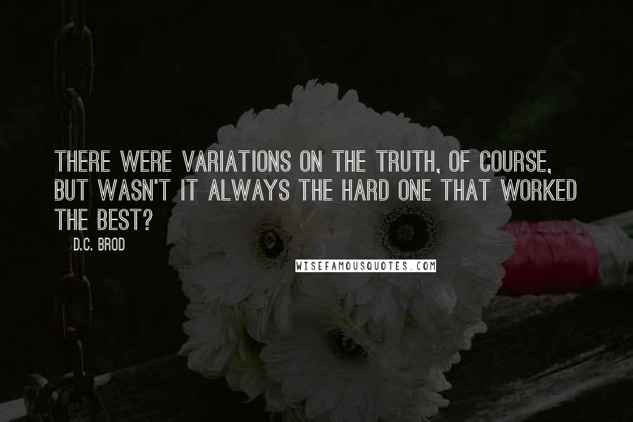 D.C. Brod quotes: There were variations on the truth, of course, but wasn't it always the hard one that worked the best?
