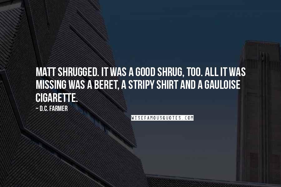 D.C. Farmer quotes: Matt shrugged. It was a good shrug, too. All it was missing was a beret, a stripy shirt and a Gauloise cigarette.