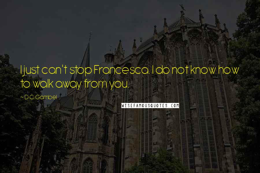 D.C. Gambel quotes: I just can't stop Francesca. I do not know how to walk away from you.