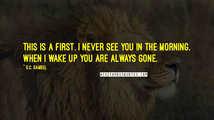 D.C. Gambel quotes: This is a first. I never see you in the morning. When I wake up you are always gone.