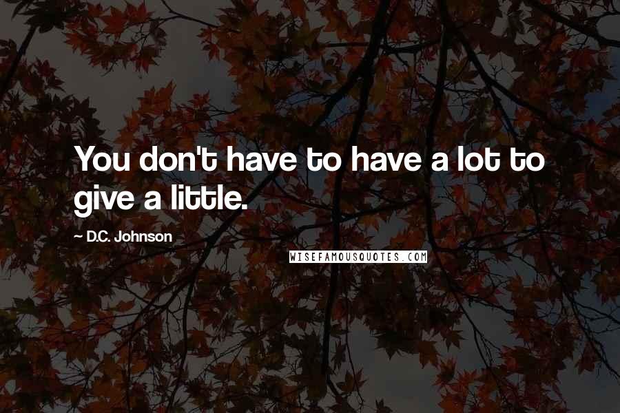 D.C. Johnson quotes: You don't have to have a lot to give a little.