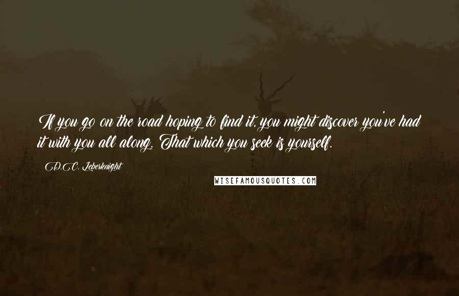 D.C. Leberknight quotes: If you go on the road hoping to find it, you might discover you've had it with you all along. That which you seek is yourself.