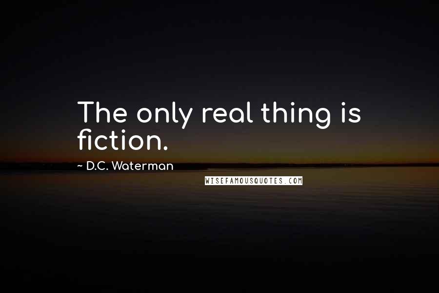 D.C. Waterman quotes: The only real thing is fiction.