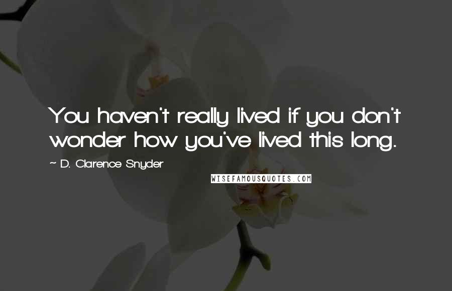 D. Clarence Snyder quotes: You haven't really lived if you don't wonder how you've lived this long.