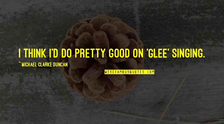 D Clarke Quotes By Michael Clarke Duncan: I think I'd do pretty good on 'Glee' D Clarke Quotes By Michael Clarke Duncan: I think I'd do pretty good on 'Glee'