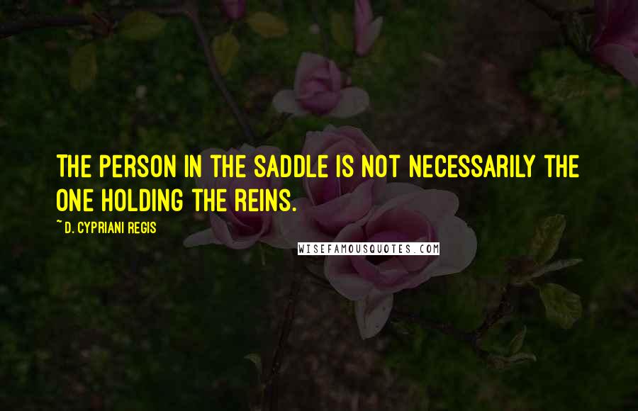 D. Cypriani Regis quotes: The person in the saddle is not necessarily the one holding the reins.