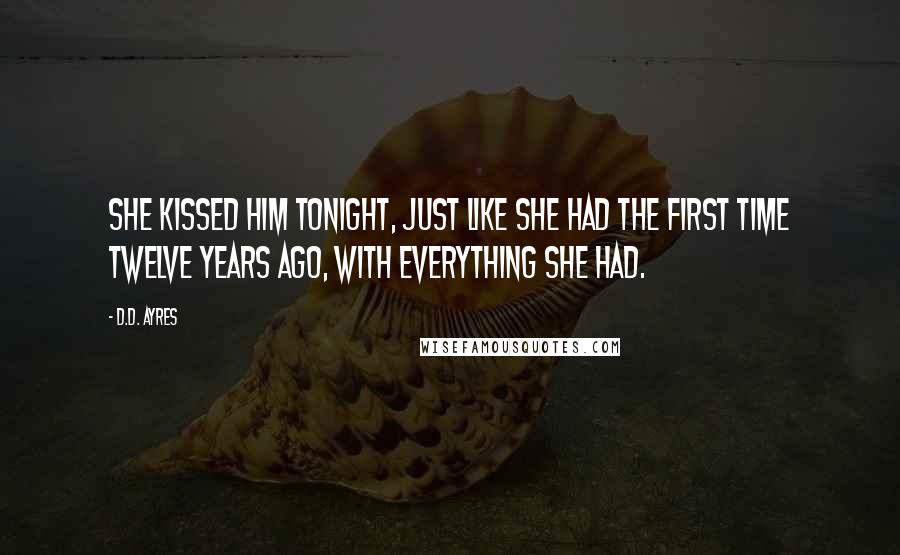 D.D. Ayres quotes: She kissed him tonight, just like she had the first time twelve years ago, with everything she had.
