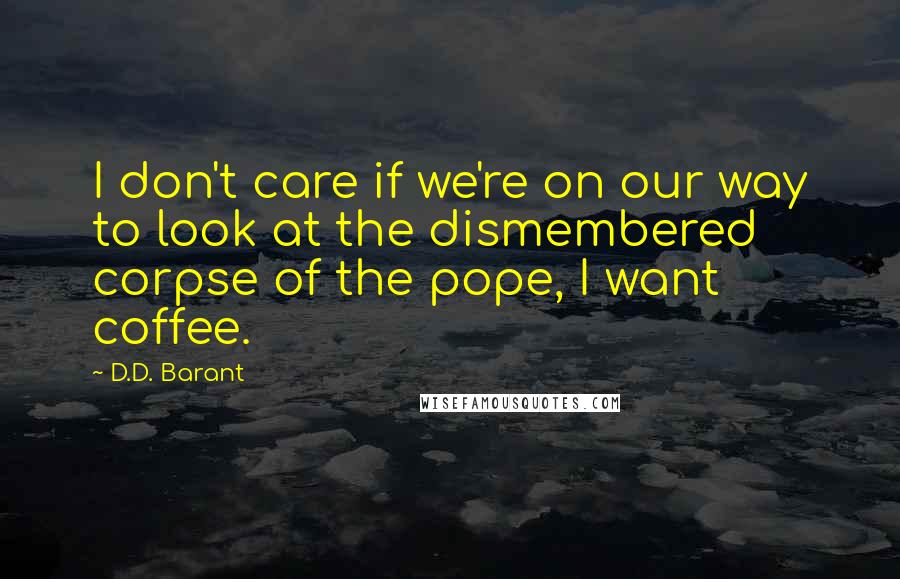 D.D. Barant quotes: I don't care if we're on our way to look at the dismembered corpse of the pope, I want coffee.